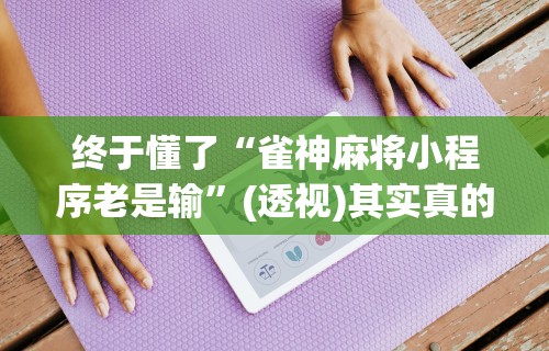 终于懂了“雀神麻将小程序老是输”(透视)其实真的有挂