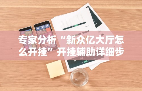 专家分析“新众亿大厅怎么开挂	”开挂辅助详细步骤