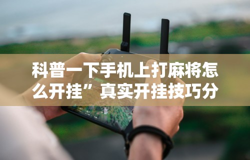 科普一下手机上打麻将怎么开挂	”真实开挂技巧分享