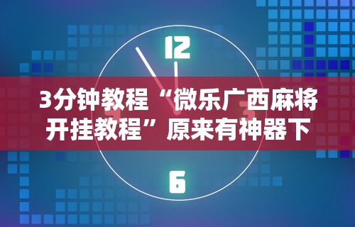 3分钟教程“微乐广西麻将开挂教程	”原来有神器下载