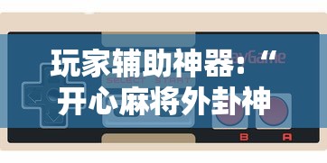 玩家辅助神器:“开心麻将外卦神器通用版”开挂科技辅助神器手机
