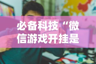 必备科技“微信游戏开挂是真的吗	”开挂辅助详细步骤