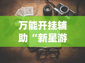 万能开挂辅助“新星游有没有挂”(透视挂)详细用法教程