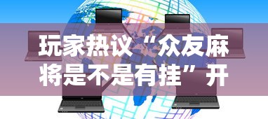 玩家热议“众友麻将是不是有挂	”开挂科技辅助神器手机