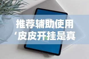 推荐辅助使用‘皮皮开挂是真的吗”原来有神器下载！