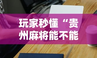玩家秒懂“贵州麻将能不能开挂”开挂科技辅助神器手机