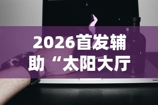 2026首发辅助“太阳大厅有挂吗	”科技辅助神器手机版教程