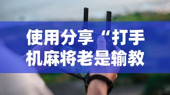 使用分享“打手机麻将老是输教你五招	”详细辅助透视