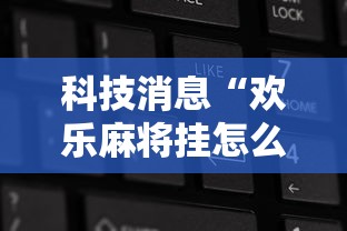 科技消息“欢乐麻将挂怎么安装	”确实果然有挂 