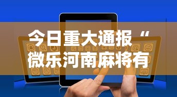 今日重大通报“微乐河南麻将有挂吗”科技辅助神器手机版教程
