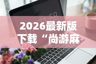 2026最新版下载“尚游麻将有没有开挂”辅助工具插件,揭秘技巧开挂