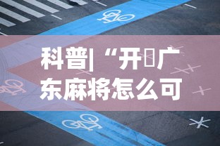 科普|“开枱广东麻将怎么可以开挂	”揭秘透视辅助万能挂用法