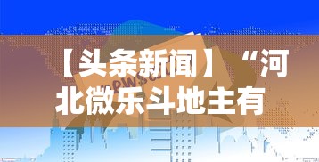【头条新闻】“河北微乐斗地主有挂吗	”-玩家曝光开挂流程