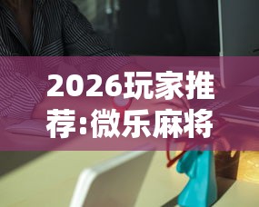 2026玩家推荐:微乐麻将能买到挂吗”详细外挂安装步骤