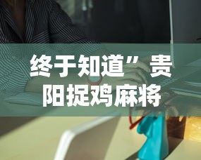 终于知道”贵阳捉鸡麻将是不是有透视挂”详细外挂辅助详细教程