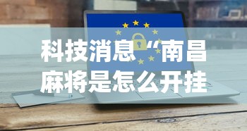 科技消息“南昌麻将是怎么开挂的	”(详细辅助脚本)