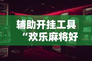 辅助开挂工具“欢乐麻将好友房有挂吗”开挂辅助详细步骤