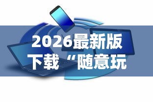 2026最新版下载“随意玩辅助器开挂”可以开挂作弊