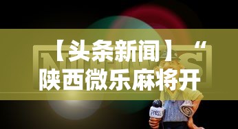 【头条新闻】“陕西微乐麻将开挂神器”掌握辅助功能必胜规则