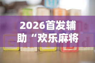 2026首发辅助“欢乐麻将挂怎么安装	”开挂辅助详细步骤
