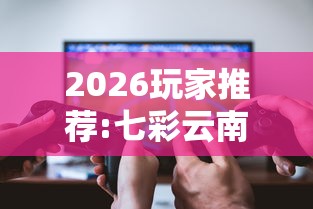 2026玩家推荐:七彩云南游戏辅助器”真可以装挂