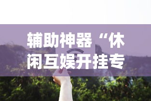 辅助神器“休闲互娱开挂专用辅助器”开挂(透视)辅助教程