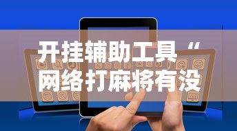 开挂辅助工具“网络打麻将有没有开挂的”科技辅助神器手机