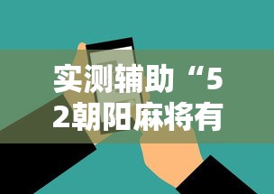 实测辅助“52朝阳麻将有挂吗”科技辅助神器手机