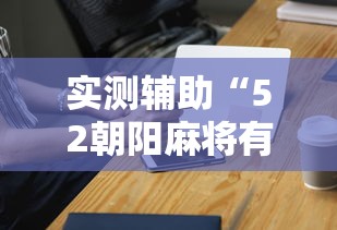实测辅助“52朝阳麻将有挂吗”科技辅助神器手机