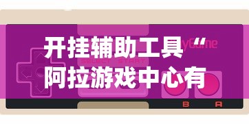 开挂辅助工具“阿拉游戏中心有辅助挂吗[玩家必赢神器]