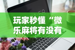 玩家秒懂“微乐麻将有没有技巧”开挂辅助软件教程