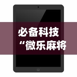 必备科技“微乐麻将开挂app下载苹果手机版	”开挂详细教程