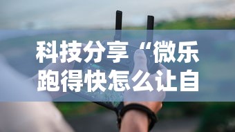 科技分享“微乐跑得快怎么让自己牌变好”详细分享装挂