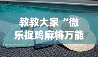 教教大家“微乐捉鸡麻将万能开挂器免费”(详细透视教程)-