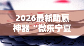 2026最新助赢神器“微乐宁夏游戏有作弊软件吗”开挂辅助脚本+详细
