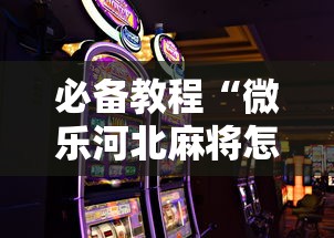 必备教程“微乐河北麻将怎么打才会赢”科技辅助神器手机版教程