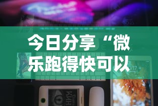 今日分享“微乐跑得快可以作弊吗”科技辅助神器手机
