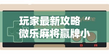 玩家最新攻略“微乐麻将赢牌小窍门”科技辅助神器手机版