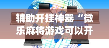 辅助开挂神器“微乐麻将游戏可以开挂吗”(必胜开挂神器)