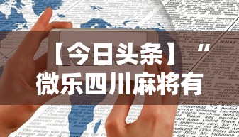 【今日头条】“微乐四川麻将有挂么”科技辅助神器手机版教程