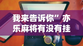我来告诉你”亦乐麻将有没有挂”详细分享装挂步骤