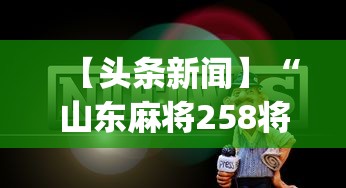 【头条新闻】“山东麻将258将打法技巧”开挂神器{透视辅助}全揭秘
