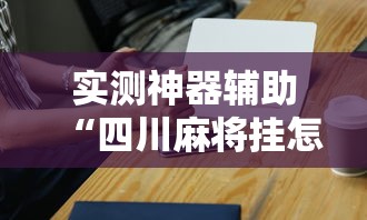实测神器辅助“四川麻将挂怎么卖”科技辅助神器手机