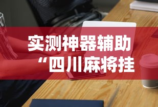 实测神器辅助“四川麻将挂怎么卖”科技辅助神器手机