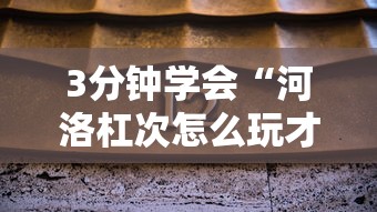 3分钟学会“河洛杠次怎么玩才能赢”-揭秘开挂教程分享