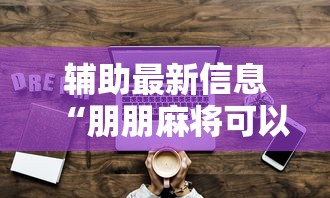 辅助最新信息“朋朋麻将可以开挂吗”真实开挂技巧分享