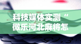 科技媒体实测“微乐河北麻将怎么打才会赢”揭秘透视辅助万能挂
